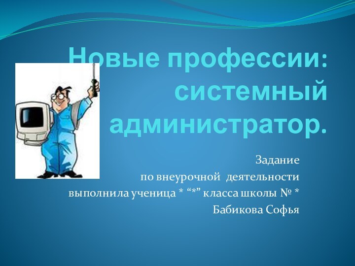 Новые профессии: системный администратор.Задание по внеурочной деятельностивыполнила ученица * “*” класса школы № * Бабикова Софья