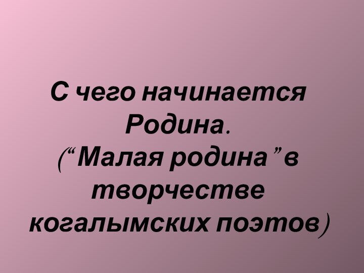 С чего начинается Родина. (“ Малая родина” в творчестве когалымских поэтов)