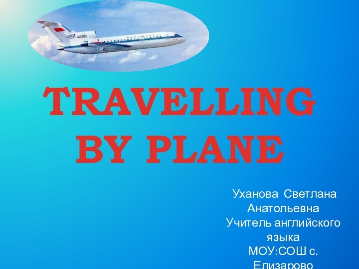 ТRAVELLING BY PLANE Уханова Светлана АнатольевнаУчитель английского языкаМОУ:СОШ с. Елизарово