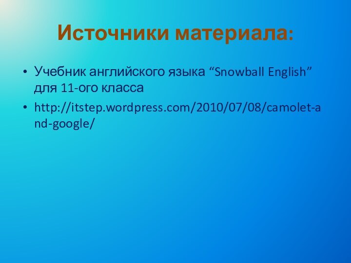 Источники материала:Учебник английского языка “Snowball English” для 11-ого классаhttp://itstep.wordpress.com/2010/07/08/camolet-and-google/