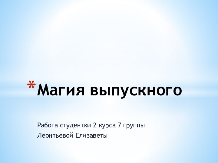 Работа студентки 2 курса 7 группыЛеонтьевой ЕлизаветыМагия выпускного