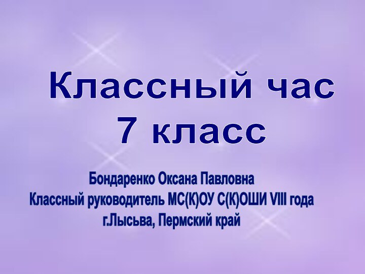 Бондаренко Оксана ПавловнаКлассный руководитель МС(К)ОУ С(К)ОШИ VIII годаг.Лысьва, Пермский крайКлассный час 7 класс