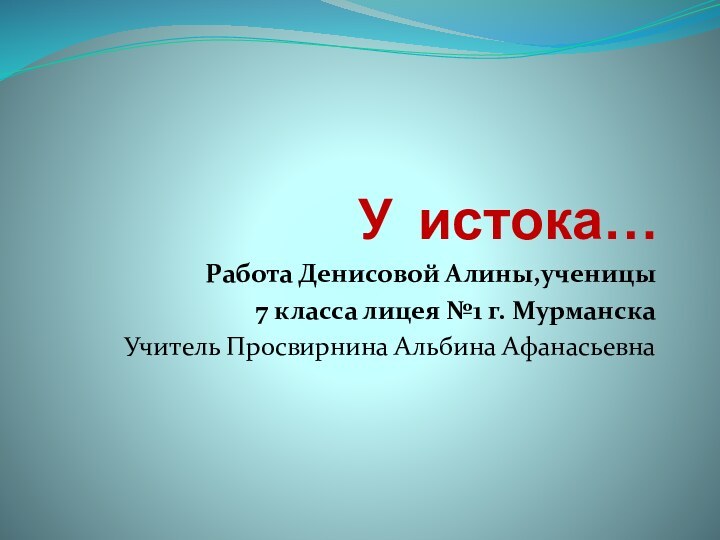 У истока…Работа Денисовой Алины,ученицы7 класса лицея №1 г. МурманскаУчитель Просвирнина Альбина Афанасьевна