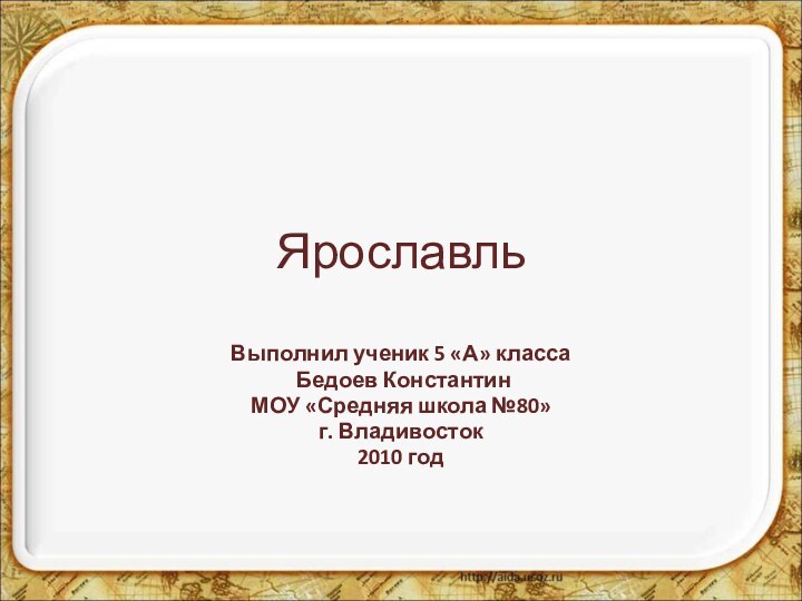 ЯрославльВыполнил ученик 5 «А» класса Бедоев КонстантинМОУ «Средняя школа №80»г. Владивосток2010 год