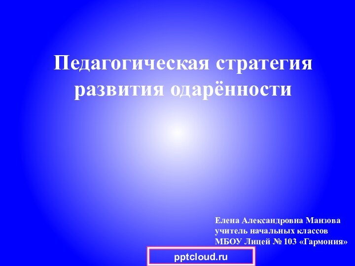 Педагогическая стратегия развития одарённостиЕлена Александровна Манзова учитель начальных классовМБОУ Лицей № 103 «Гармония»