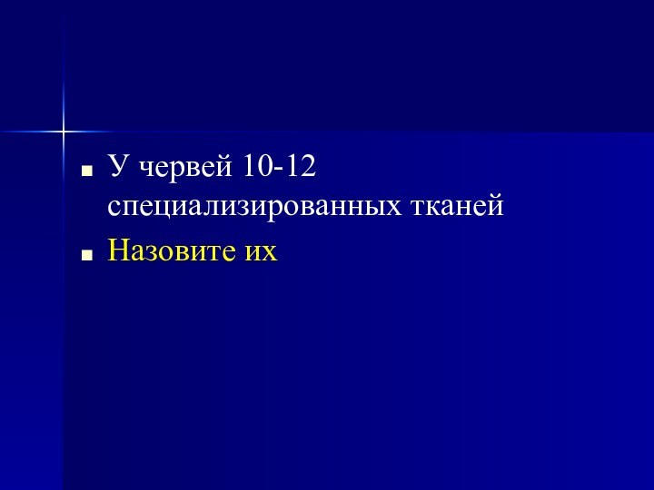 У червей 10-12 специализированных тканейНазовите их