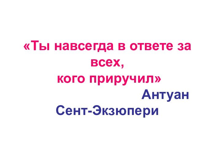 «Ты навсегда в ответе за всех,   кого приручил»