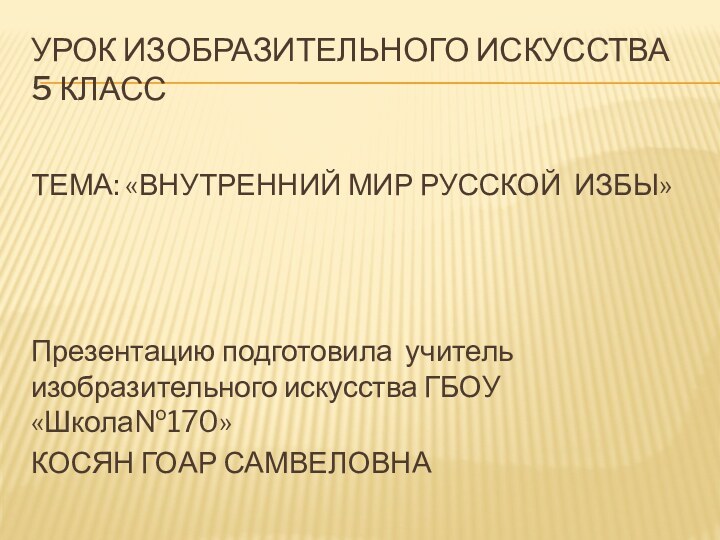 Урок изобразительного искусства 5 классТЕМА: «ВНУТРЕННИЙ МИР РУССКОЙ ИЗБЫ»Презентацию подготовила учитель изобразительного