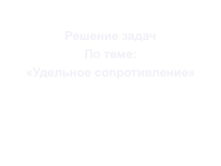 Решение задачПо теме:«Удельное сопротивление»