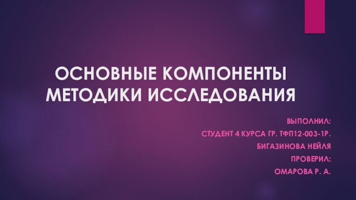 ОСНОВНЫЕ КОМПОНЕНТЫ МЕТОДИКИ ИССЛЕДОВАНИЯВыполнил:Студент 4 курса гр. Тфп12-003-1р.Бигазинова нейляПроверил:Омарова р. а.