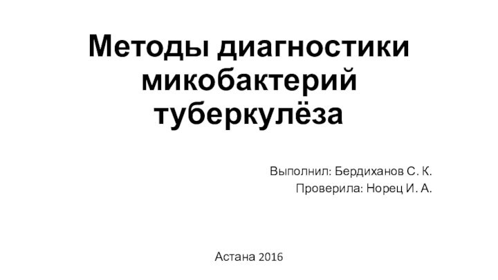 Методы диагностики микобактерий туберкулёзаВыполнил: Бердиханов С. К.Проверила: Норец И. А. Астана 2016