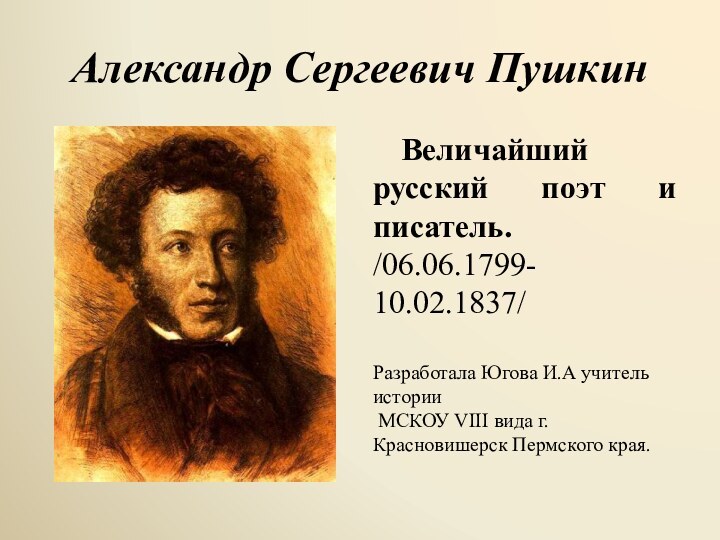 Александр Сергеевич ПушкинВеличайший русский поэт и писатель. /06.06.1799- 10.02.1837/Разработала Югова И.А учитель