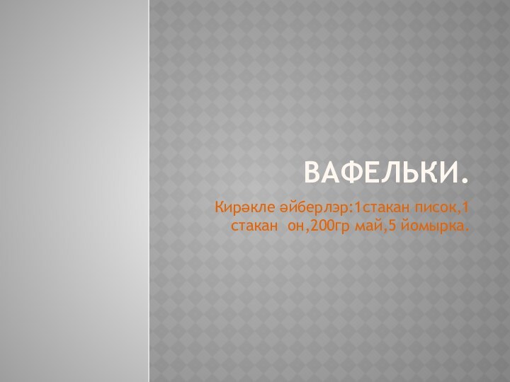 ВАФЕЛЬКИ.Кирәкле әйберлэр:1стакан писок,1 стакан он,200гр май,5 йомырка.