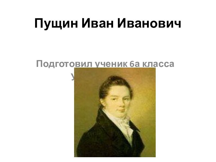 Пущин Иван Иванович Подготовил ученик 6а классаУмаров Самир