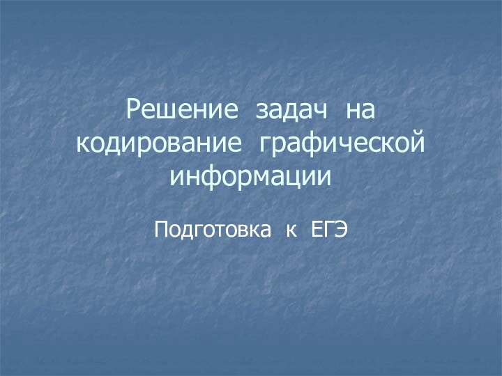 Решение задач на кодирование графической информацииПодготовка к ЕГЭ