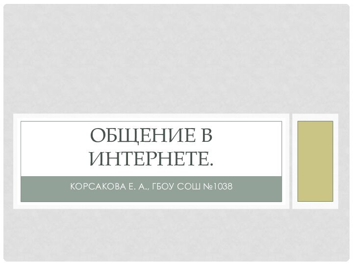 Корсакова Е. А., ГБОУ СОШ №1038Общение в Интернете.