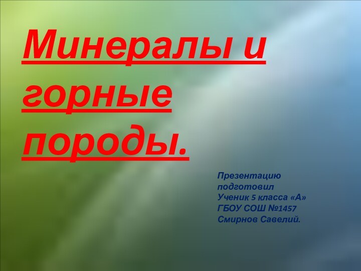 Минералы и горные породы.Презентацию подготовил Ученик 5 класса «А»ГБОУ СОШ №1457Смирнов Савелий.