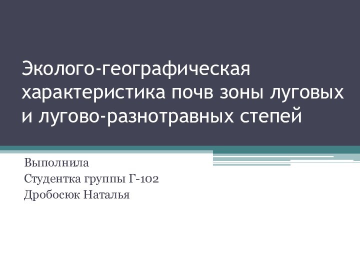 Эколого-географическая характеристика почв зоны луговых и лугово-разнотравных степей Выполнила Студентка группы Г-102Дробосюк Наталья