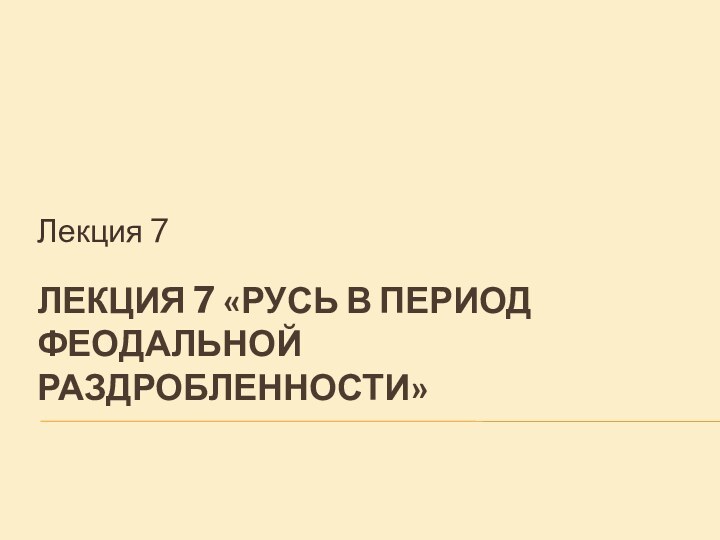 Лекция 7 «Русь в период феодальной раздробленности» Лекция 7