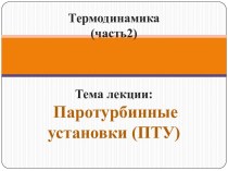 Термодинамика (часть2)Тема лекции:Паротурбинные установки (ПТУ)