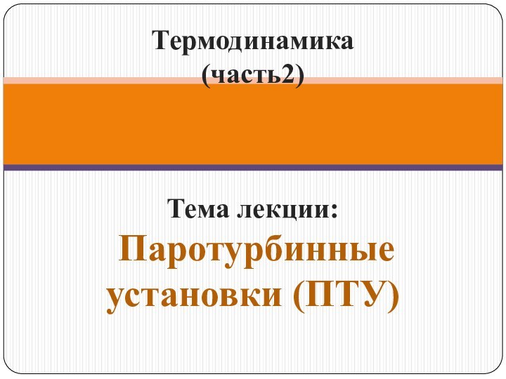 Термодинамика  (часть2)    Тема лекции:  Паротурбинные установки (ПТУ)