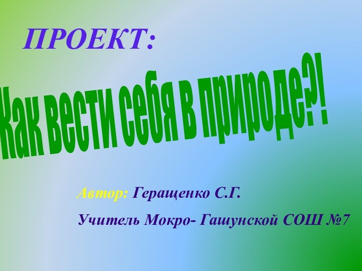 ПРОЕКТ:Как вести себя в природе?!Автор: Геращенко С.Г.Учитель Мокро- Гашунской CОШ №7