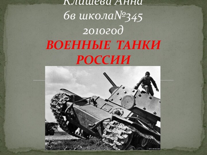 Клишева Анна  6в школа№345 2010год ВОЕННЫЕ ТАНКИ РОССИИ