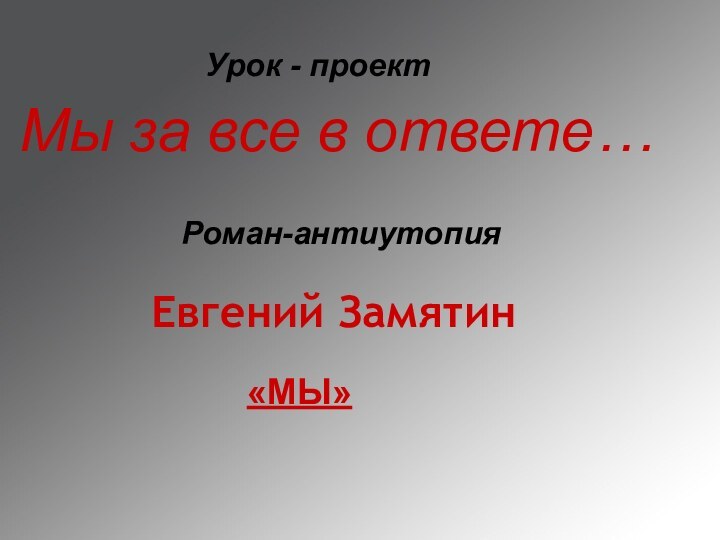 Евгений ЗамятинРоман-антиутопия«МЫ»Мы за все в ответе…Урок - проект