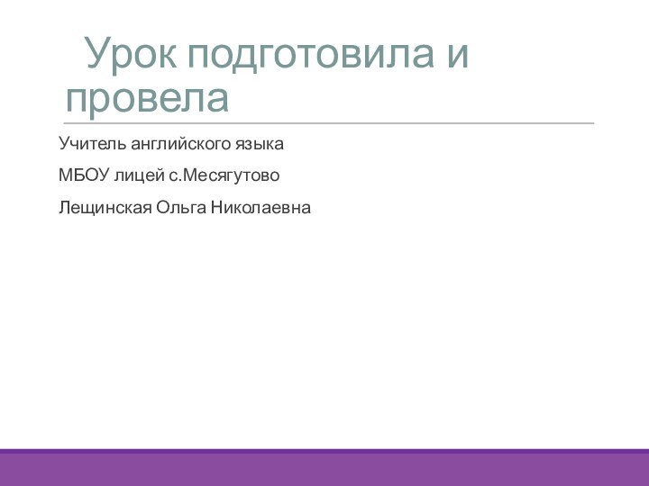 Урок подготовила и провелаУчитель английского языка МБОУ лицей с.МесягутовоЛещинская Ольга Николаевна