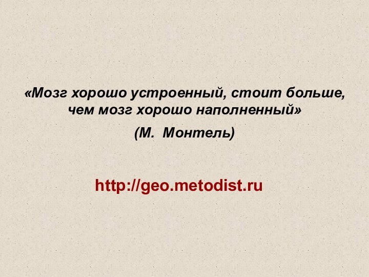 http://geo.metodist.ru«Мозг хорошо устроенный, стоит больше, чем мозг хорошо наполненный»   (М. Монтель)