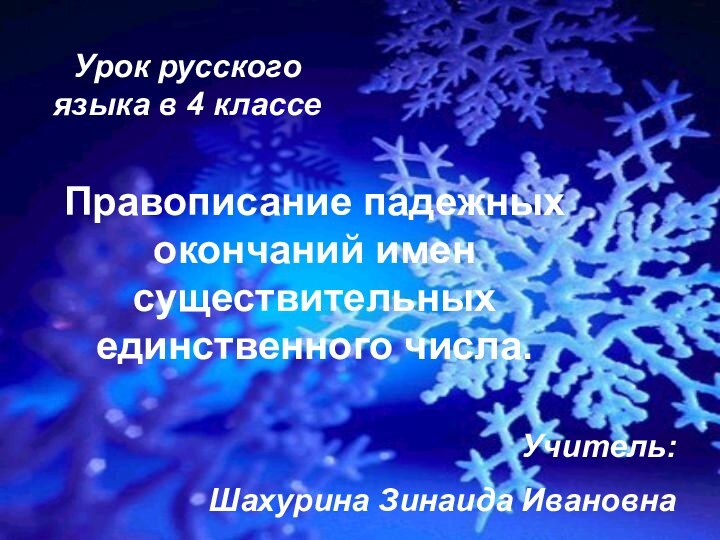 Правописание падежных окончаний имен существительных единственного числа.Урок русского языка в 4 классеУчитель: Шахурина Зинаида Ивановна