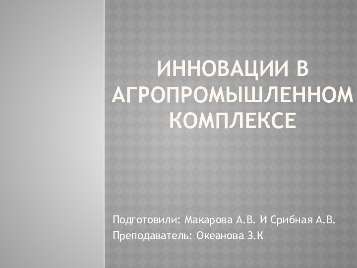 Инновации в агропромышленном комплексеПодготовили: Макарова А.В. И Срибная А.В.Преподаватель: Океанова З.К