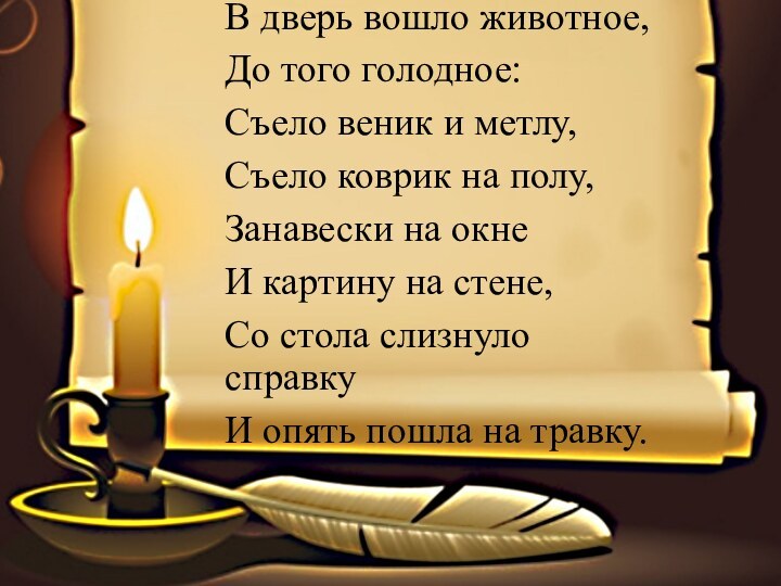 В дверь вошло животное,До того голодное:Съело веник и метлу,Съело коврик на полу,Занавески