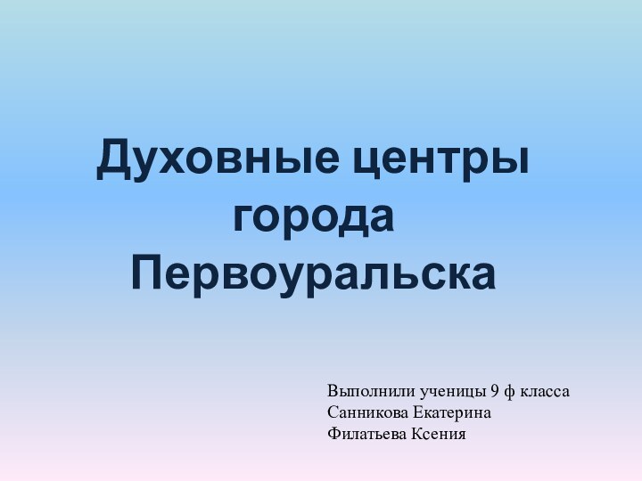 Духовные центры города ПервоуральскаВыполнили ученицы 9 ф классаСанникова ЕкатеринаФилатьева Ксения