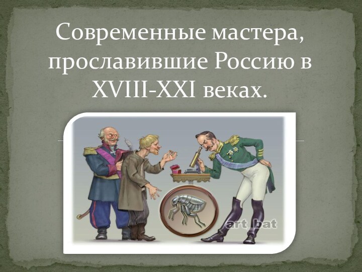 Современные мастера, прославившие Россию в  XVIII-XXI веках.