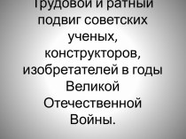 Трудовой и ратный подвиг советских ученых, конструкторов, изобретателей в годы Великой Отечественной Войны