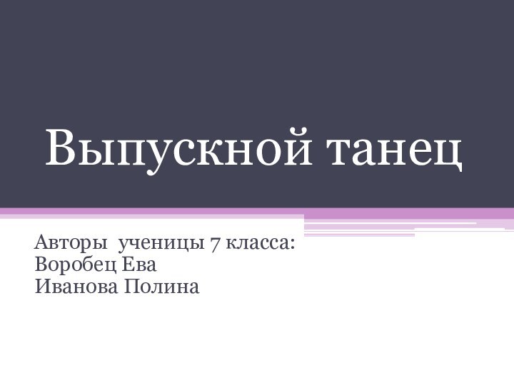 Выпускной танец  Авторы ученицы 7 класса:Воробец ЕваИванова Полина