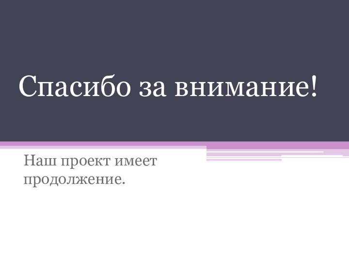 Спасибо за внимание!Наш проект имеет продолжение.