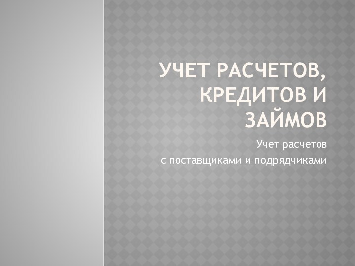 Учет расчетов, кредитов и займовУчет расчетов с поставщиками и подрядчиками