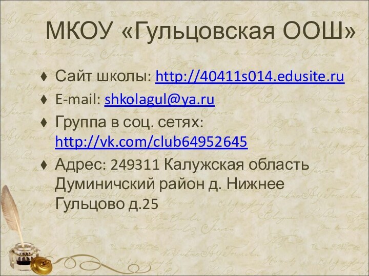 МКОУ «Гульцовская ООШ»Сайт школы: http://40411s014.edusite.ruE-mail: shkolagul@ya.ruГруппа в соц. сетях: http://vk.com/club64952645Адрес: 249311 Калужская