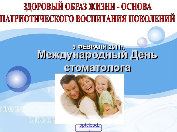 9 ФЕВРАЛЯ 2011г.ЗДОРОВЫЙ ОБРАЗ ЖИЗНИ - ОСНОВА ПАТРИОТИЧЕСКОГО ВОСПИТАНИЯ ПОКОЛЕНИЙМеждународный День стоматолога