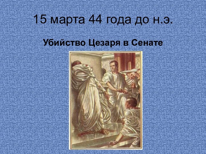 15 марта 44 года до н.э.Убийство Цезаря в Сенате