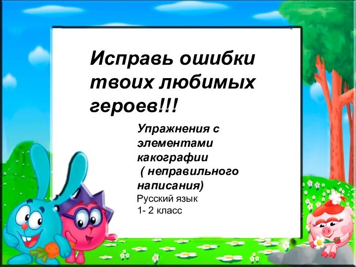 Исправь ошибки твоих любимых героев!!!Упражнения с элементами какографии ( неправильного написания)Русский язык1- 2 класс