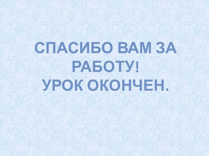 Спасибо вам за работу!Урок окончен.