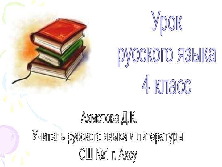 Урок русского языка4 класс Ахметова Д.К.Учитель русского языка и литературыСШ №1 г. Аксу