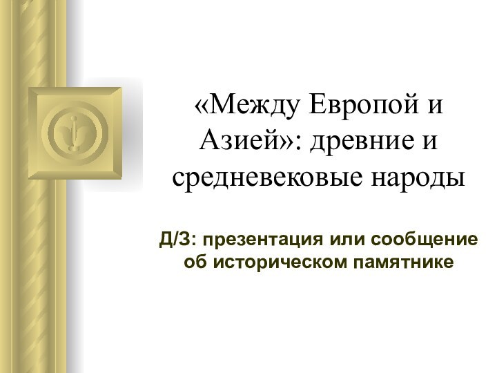 «Между Европой и Азией»: древние и средневековые народыД/З: презентация или сообщение об историческом памятнике