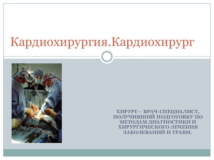 Хирург— врач-специалист, получивший подготовку по методам диагностики и хирургического лечения заболеваний и травм.Кардиохирургия.Кардиохирург