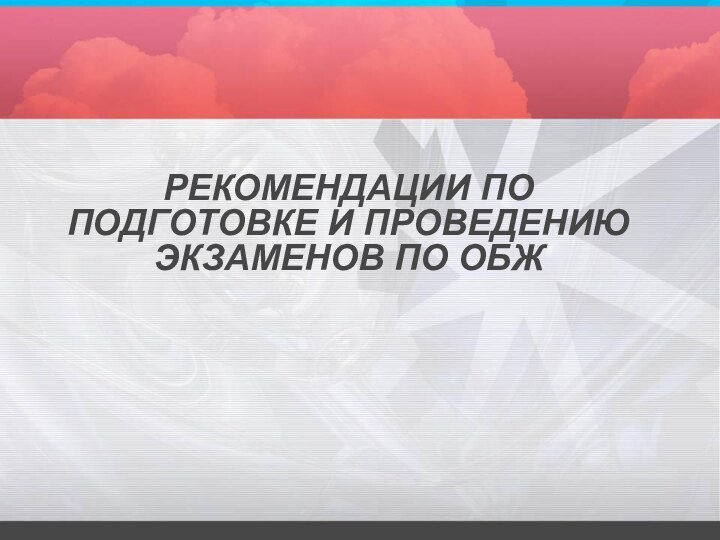 РЕКОМЕНДАЦИИ ПО ПОДГОТОВКЕ И ПРОВЕДЕНИЮ ЭКЗАМЕНОВ ПО ОБЖ