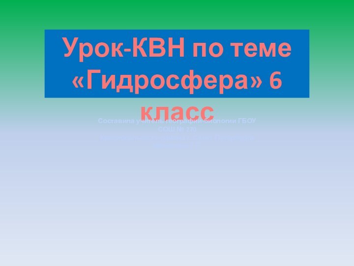 Урок-КВН по теме «Гидросфера» 6 классСоставила учитель географии-биологии ГБОУ СОШ № 270Красносельского района г. Санкт-ПетербургаМалютина Т.Г.