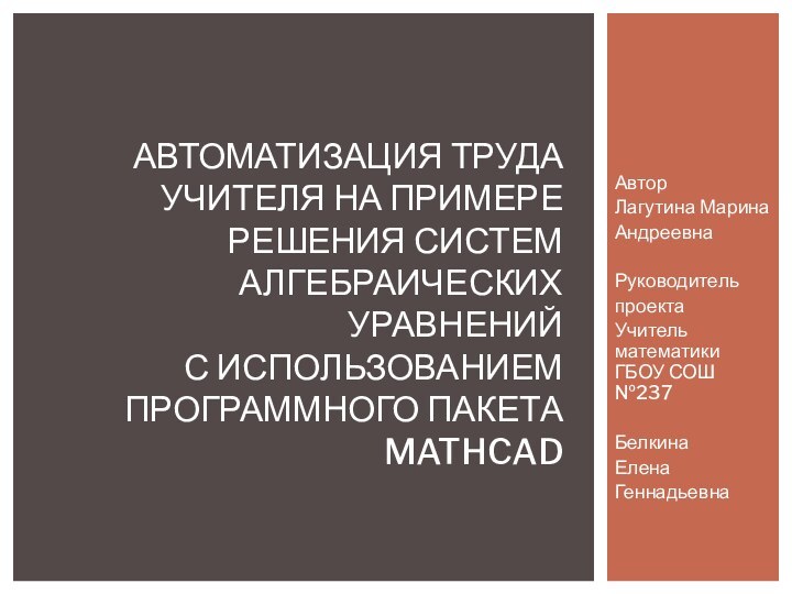 АвторЛагутина МаринаАндреевнаРуководительпроектаУчитель математики ГБОУ СОШ №237БелкинаЕленаГеннадьевнаАвтоматизация труда учителя на примере решения систем